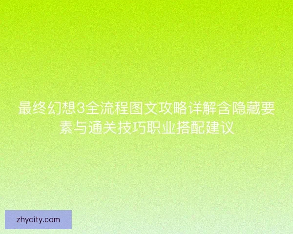 最终幻想3全流程图文攻略详解含隐藏要素与通关技巧职业搭配建议